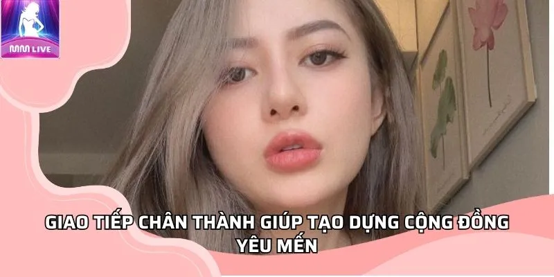 Giao tiếp chân thành giúp tạo dựng cộng đồng yêu mến