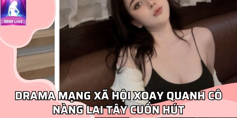 Drama mạng xã hội xoay quanh cô nàng lai Tây cuốn hút Drama mạng xã hội xoay quanh cô nàng lai Tây cuốn hút