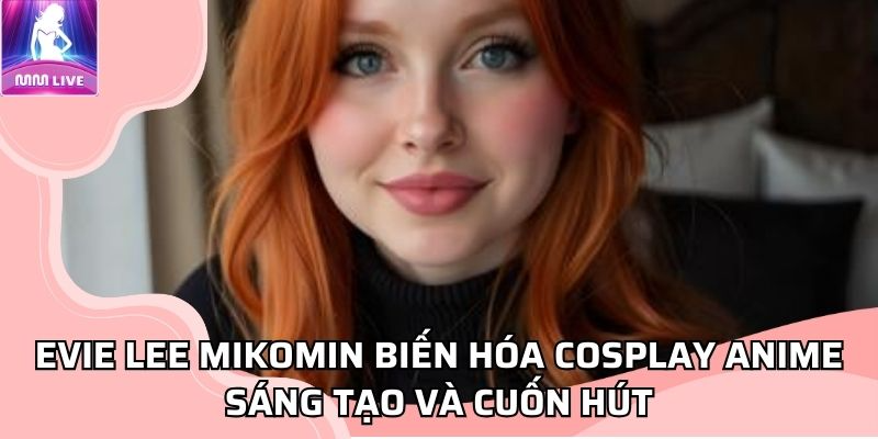 Evie Lee Mikomin biến hóa cosplay anime sáng tạo và cuốn hút